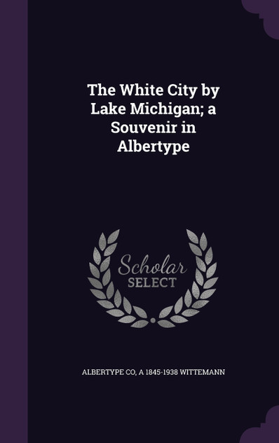 The White City by Lake Michigan; a Souvenir in Albertype The White City by Lake Michigan; a Souvenir in Albertype