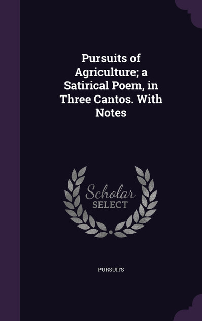 Pursuits of Agriculture; a Satirical Poem, in Three Cantos. With Notes
