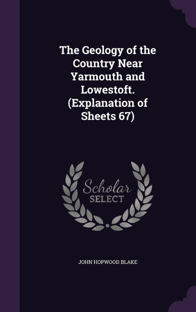 The Geology of the Country Near Yarmouth and Lowestoft. (Explanation of Sheets 67) The Geology of the Country Near Yarmouth and Lowestoft. (Explanation of Sheets 67)