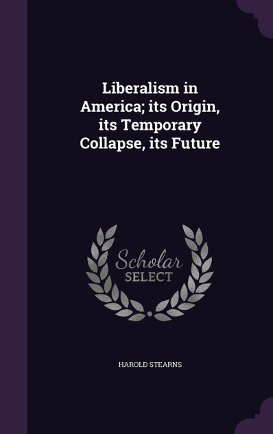 Liberalism in America; its Origin, its Temporary Collapse, its Future Liberalism in America; its Origin, its Temporary Collapse, its Future