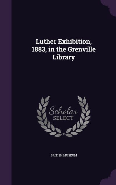 Luther Exhibition, 1883, in the Grenville Library Luther Exhibition, 1883, in the Grenville Library