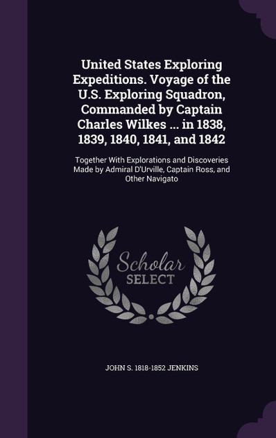 United States Exploring Expeditions. Voyage of the U.S. Exploring Squadron, Commanded by Captain Charles Wilkes ... in 1838, 1839, 1840, 1841, and 1842 United States Exploring Expeditions. Voyage of the U.S. Exploring Squadron, Commanded by Captain Charles Wilkes ... in 1838, 1839, 1840, 1841, and 1842