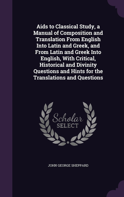 Aids to Classical Study, a Manual of Composition and Translation From English Into Latin and Greek, and From Latin and Greek Into English, With Critical, Historical and Divinity Questions and Hints for the Translations and Questions Aids to Classical Study, a Manual of Composition and Translation From English Into Latin and Greek, and From Latin and Greek Into English, With Critical, Historical and Divinity Questions and Hints for the Translations and Questions