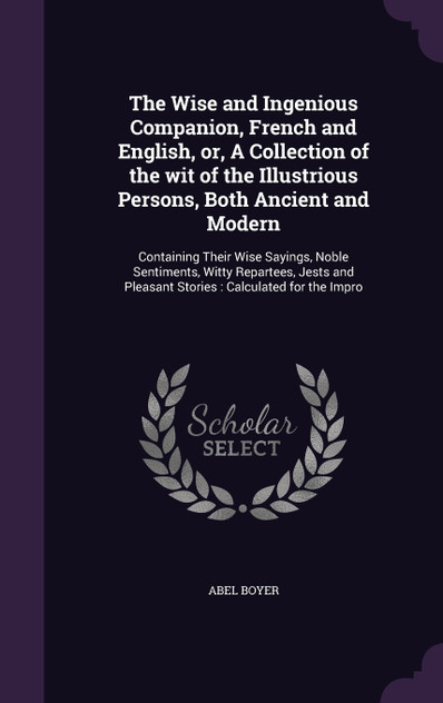 The Wise and Ingenious Companion, French and English, or, A Collection of the wit of the Illustrious Persons, Both Ancient and Modern
