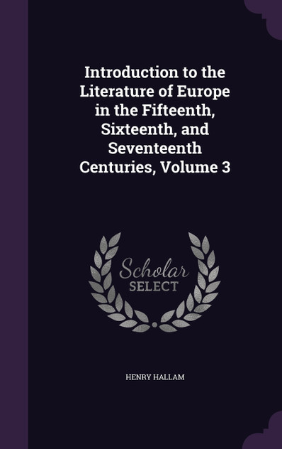 Introduction to the Literature of Europe in the Fifteenth, Sixteenth, and Seventeenth Centuries, Volume 3 Introduction to the Literature of Europe in the Fifteenth, Sixteenth, and Seventeenth Centuries, Volume 3