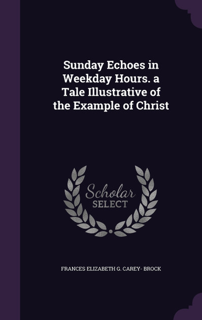 Sunday Echoes in Weekday Hours. a Tale Illustrative of the Example of Christ Sunday Echoes in Weekday Hours. a Tale Illustrative of the Example of Christ