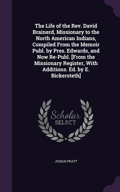 The Life of the Rev. David Brainerd, Missionary to the North American Indians, Compiled From the Memoir Publ. by Pres. Edwards, and Now Re-Publ. [From the Missionary Register, With Additions. Ed. by E. Bickersteth]