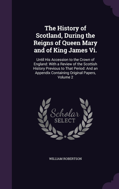 The History of Scotland, During the Reigns of Queen Mary and of King James Vi. The History of Scotland, During the Reigns of Queen Mary and of King James Vi.