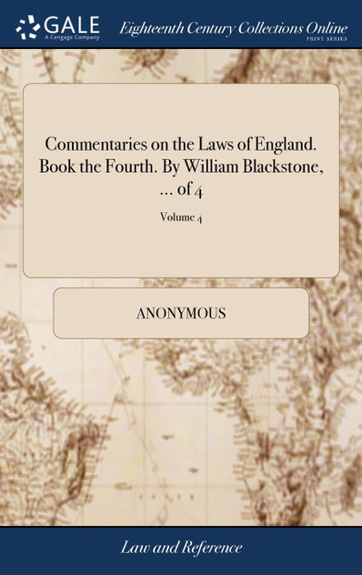 Commentaries on the Laws of England. Book the Fourth. By William Blackstone, ... of 4; Volume 4 Commentaries on the Laws of England. Book the Fourth. By William Blackstone, ... of 4; Volume 4