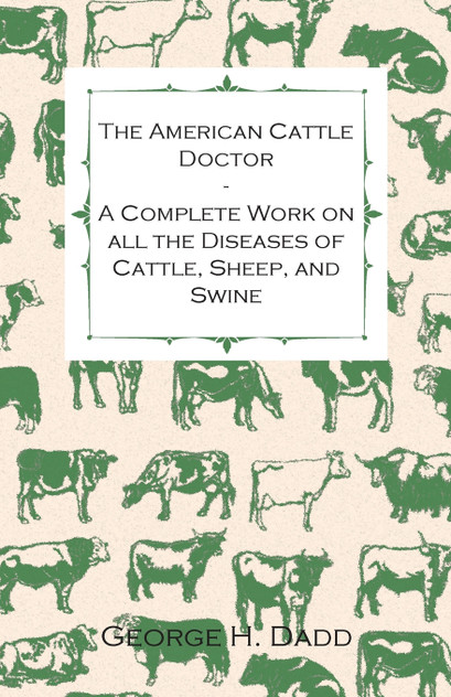 The American Cattle Doctor - A Complete Work on all the Diseases of Cattle, Sheep, and Swine - Including Every Disease Peculiar to America and Embracing all the Latest Information on the Cattle Plague and Trichina - Containing A Guide to Symptoms, A
