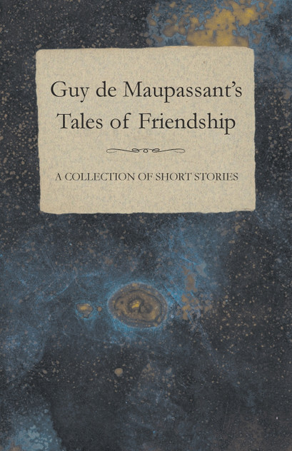 Guy de Maupassant's Tales of Friendship - A Collection of Short Stories Guy de Maupassant's Tales of Friendship - A Collection of Short Stories