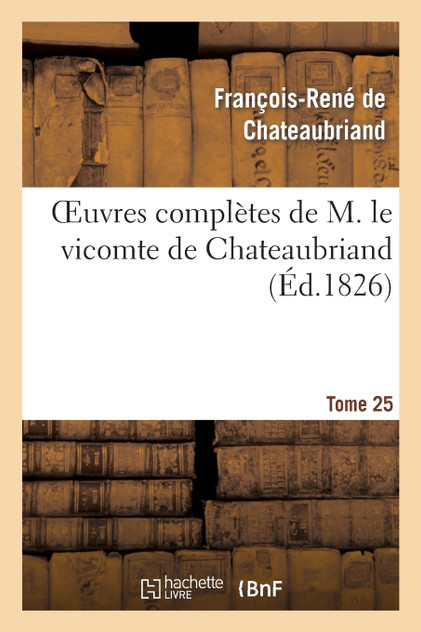 Oeuvres complètes de M. le vicomte de Chateaubriand, Tome 25 Oeuvres complètes de M. le vicomte de Chateaubriand, Tome 25