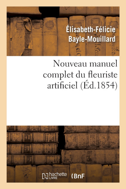 Nouveau manuel complet du fleuriste artificiel ou L'art d'imiter toute espèce de fleurs... Nouveau manuel complet du fleuriste artificiel ou L'art d'imiter toute espèce de fleurs...
