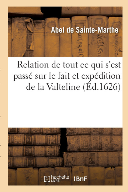 Relation de tout ce qui s'est passé sur le fait et expédition de la Valteline Relation de tout ce qui s'est passé sur le fait et expédition de la Valteline