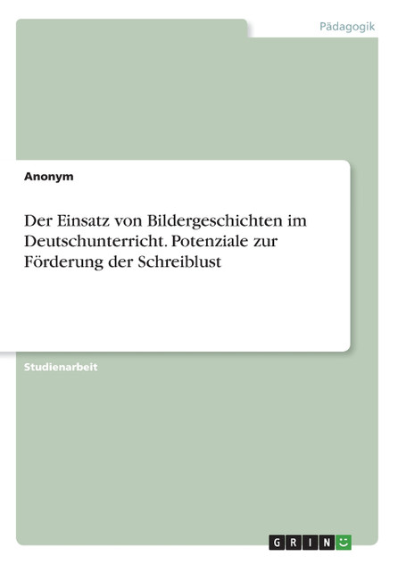 Der Einsatz von Bildergeschichten im Deutschunterricht. Potenziale zur Förderung der Schreiblust Der Einsatz von Bildergeschichten im Deutschunterricht. Potenziale zur Förderung der Schreiblust