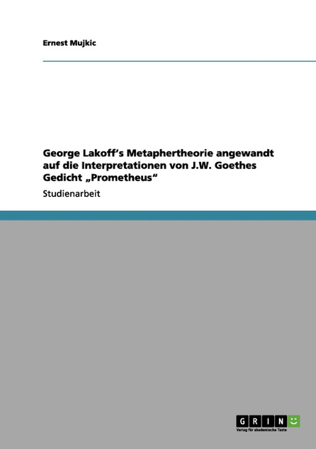George Lakoff's Metaphertheorie angewandt auf die Interpretationen von J.W. Goethes Gedicht „Prometheus" George Lakoff's Metaphertheorie angewandt auf die Interpretationen von J.W. Goethes Gedicht „Prometheus"