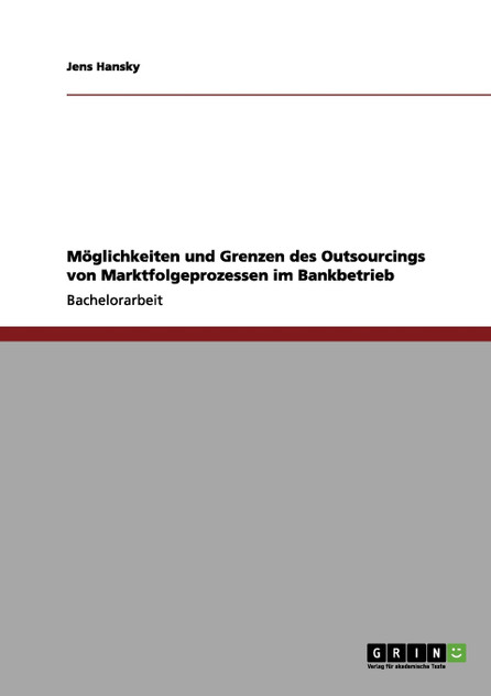 Möglichkeiten und Grenzen des Outsourcings von Marktfolgeprozessen im Bankbetrieb Möglichkeiten und Grenzen des Outsourcings von Marktfolgeprozessen im Bankbetrieb