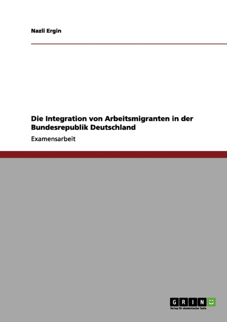 Die Integration von Arbeitsmigranten in der Bundesrepublik Deutschland Die Integration von Arbeitsmigranten in der Bundesrepublik Deutschland