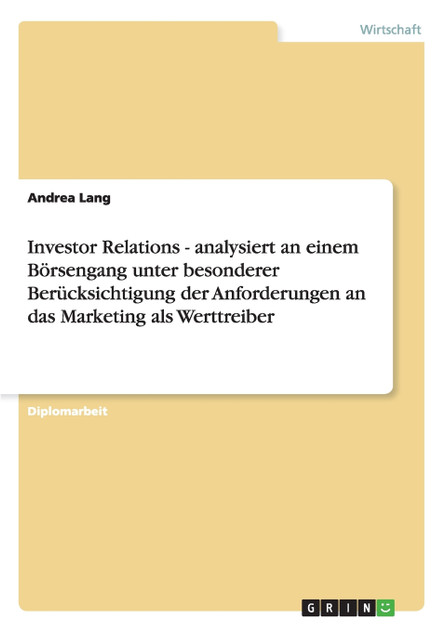Investor Relations - analysiert an einem Börsengang unter besonderer Berücksichtigung der Anforderungen an das Marketing als Werttreiber Investor Relations - analysiert an einem Börsengang unter besonderer Berücksichtigung der Anforderungen an das Marketing als Werttreiber