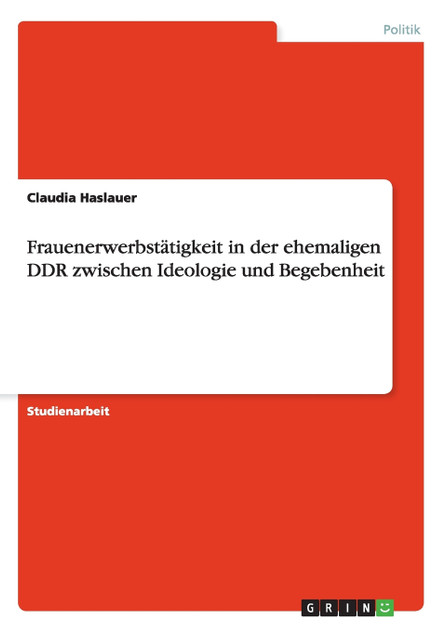 Frauenerwerbstätigkeit in der ehemaligen DDR zwischen Ideologie und Begebenheit Frauenerwerbstätigkeit in der ehemaligen DDR zwischen Ideologie und Begebenheit