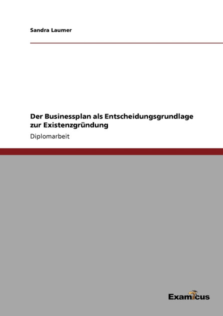 Der Businessplan als Entscheidungsgrundlage zur Existenzgründung Der Businessplan als Entscheidungsgrundlage zur Existenzgründung