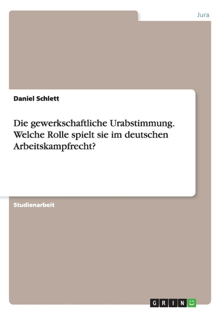 Die gewerkschaftliche Urabstimmung. Welche Rolle spielt sie im deutschen Arbeitskampfrecht? Die gewerkschaftliche Urabstimmung. Welche Rolle spielt sie im deutschen Arbeitskampfrecht?