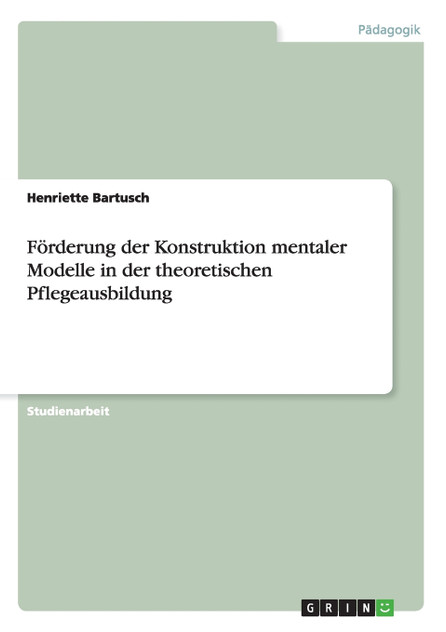 Förderung der Konstruktion mentaler Modelle in der theoretischen Pflegeausbildung Förderung der Konstruktion mentaler Modelle in der theoretischen Pflegeausbildung