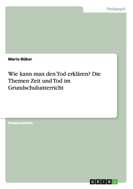 Wie kann man den Tod erklären? Die Themen Zeit und Tod im Grundschulunterricht Wie kann man den Tod erklären? Die Themen Zeit und Tod im Grundschulunterricht