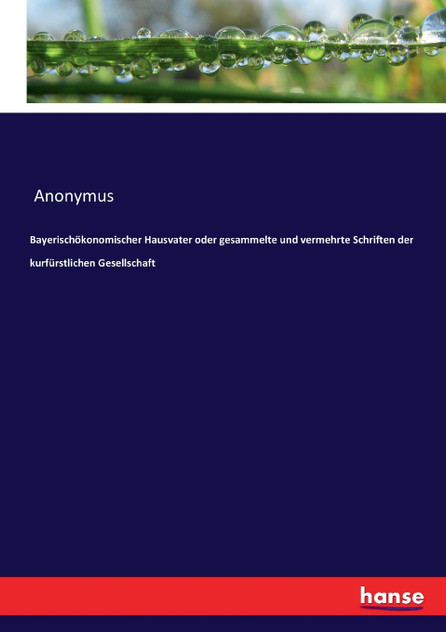 Bayerischökonomischer Hausvater oder gesammelte und vermehrte Schriften der kurfürstlichen Gesellschaft Bayerischökonomischer Hausvater oder gesammelte und vermehrte Schriften der kurfürstlichen Gesellschaft
