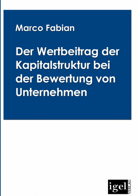Der Wertbeitrag der Kapitalstruktur bei der Bewertung von Unternehmen Der Wertbeitrag der Kapitalstruktur bei der Bewertung von Unternehmen