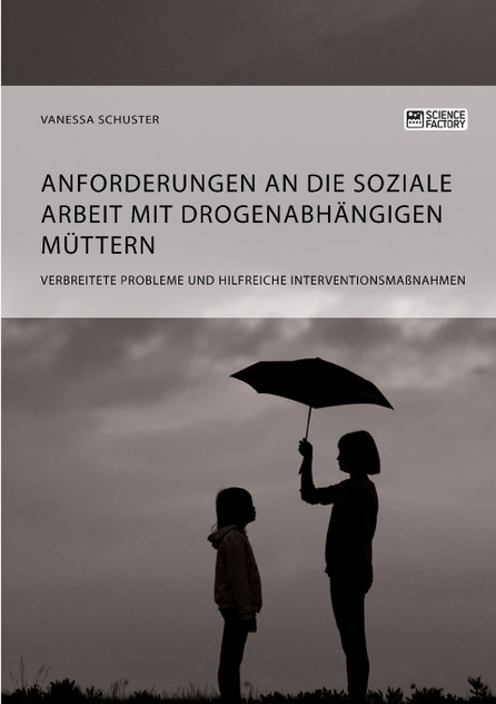 Anforderungen an die Soziale Arbeit mit drogenabhängigen Müttern. Verbreitete Probleme und hilfreiche Interventionsmaßnahmen Anforderungen an die Soziale Arbeit mit drogenabhängigen Müttern. Verbreitete Probleme und hilfreiche Interventionsmaßnahmen