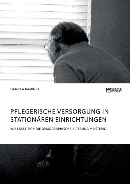 Pflegerische Versorgung in stationären Einrichtungen. Wie lässt sich die demographische Alterung meistern?