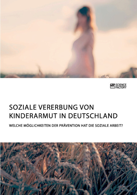 Soziale Vererbung von Kinderarmut in Deutschland. Welche Möglichkeiten der Prävention hat die Soziale Arbeit? Soziale Vererbung von Kinderarmut in Deutschland. Welche Möglichkeiten der Prävention hat die Soziale Arbeit?