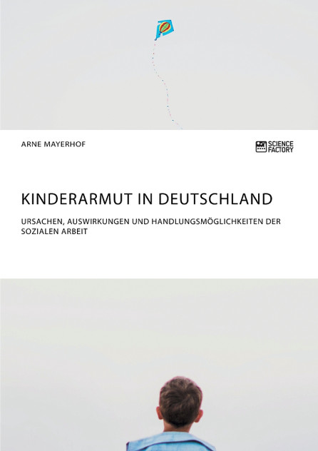 Kinderarmut in Deutschland. Ursachen, Auswirkungen und Handlungsmöglichkeiten der Sozialen Arbeit Kinderarmut in Deutschland. Ursachen, Auswirkungen und Handlungsmöglichkeiten der Sozialen Arbeit