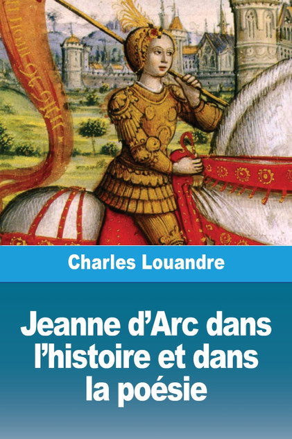 Jeanne d'Arc dans l'histoire et dans la poésie Jeanne d'Arc dans l'histoire et dans la poésie