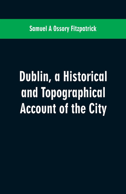 Dublin, a historical and topographical account of the city Dublin, a historical and topographical account of the city