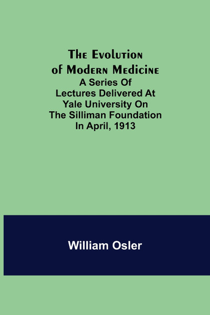 The Evolution of Modern Medicine; A Series of Lectures Delivered at Yale University on the Silliman Foundation in April, 1913 The Evolution of Modern Medicine; A Series of Lectures Delivered at Yale University on the Silliman Foundation in April, 1913