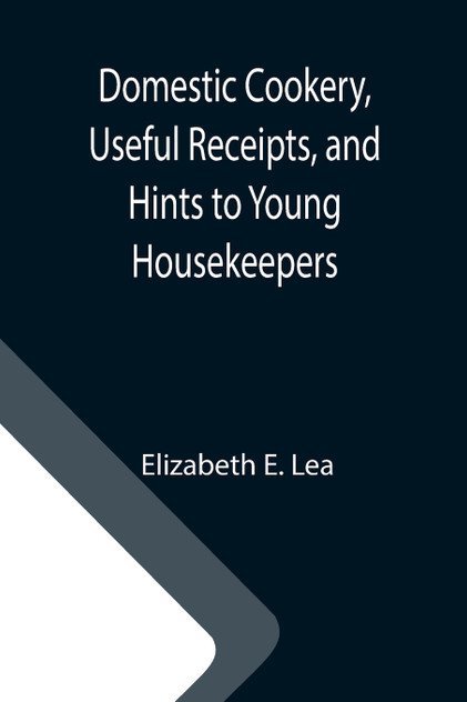 Domestic Cookery, Useful Receipts, and Hints to Young Housekeepers Domestic Cookery, Useful Receipts, and Hints to Young Housekeepers