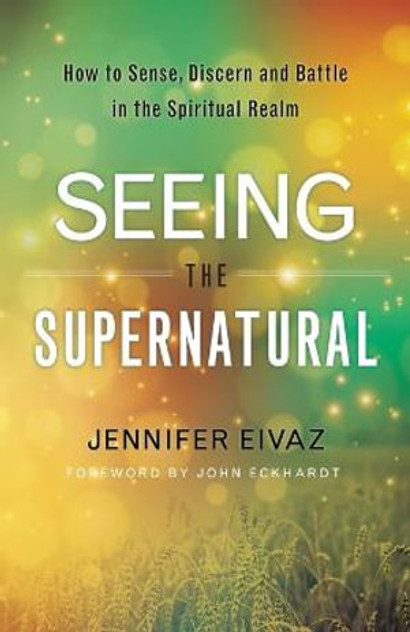 Seeing the Supernatural - How to Sense, Discern and Battle in the Spiritual Realm Seeing the Supernatural - How to Sense, Discern and Battle in the Spiritual Realm