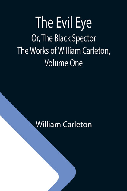 The Evil Eye; Or, The Black Spector; The Works of William Carleton, Volume One The Evil Eye; Or, The Black Spector; The Works of William Carleton, Volume One