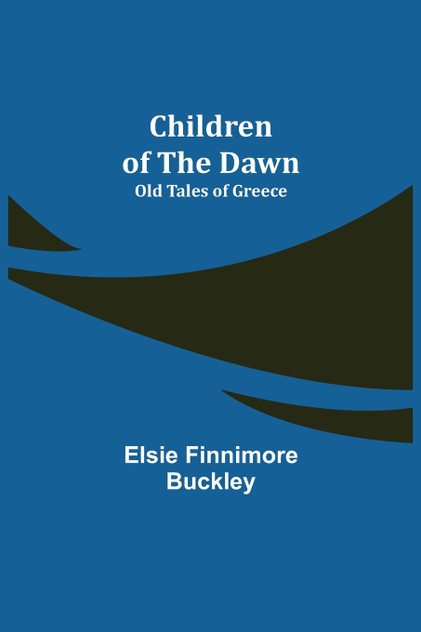Children of the Dawn; Old Tales of Greece Children of the Dawn; Old Tales of Greece