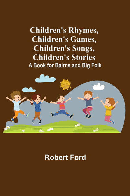 Children's Rhymes, Children's Games, Children's Songs, Children's Stories; A Book for Bairns and Big Folk Children's Rhymes, Children's Games, Children's Songs, Children's Stories; A Book for Bairns and Big Folk