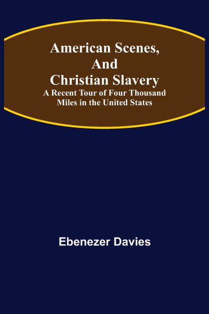 American Scenes, and Christian Slavery ; A Recent Tour of Four Thousand Miles in the United States