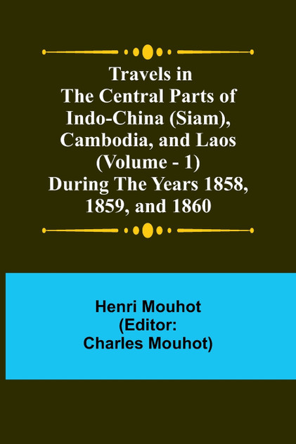 Travels in the Central Parts of Indo-China (Siam), Cambodia, and Laos (Vol. 1) During the Years 1858, 1859, and 1860 Travels in the Central Parts of Indo-China (Siam), Cambodia, and Laos (Vol. 1) During the Years 1858, 1859, and 1860