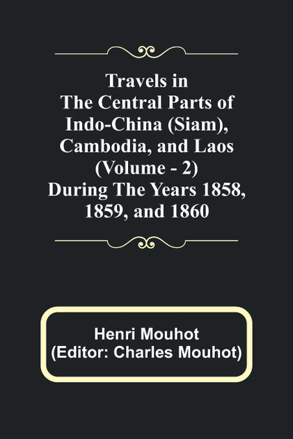 Travels in the Central Parts of Indo-China (Siam), Cambodia, and Laos (Vol. 2) During the Years 1858, 1859, and 1860 Travels in the Central Parts of Indo-China (Siam), Cambodia, and Laos (Vol. 2) During the Years 1858, 1859, and 1860