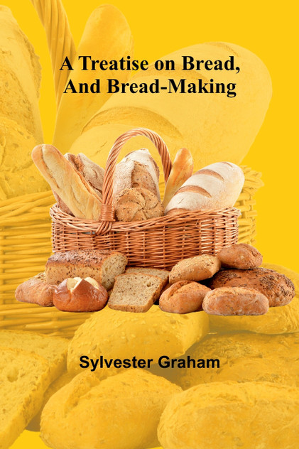 A Treatise on Bread, and Bread-making A Treatise on Bread, and Bread-making