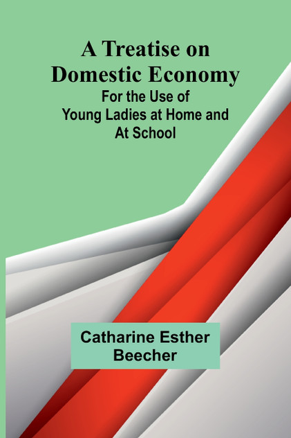 A Treatise on Domestic Economy; For the Use of Young Ladies at Home and at School A Treatise on Domestic Economy; For the Use of Young Ladies at Home and at School