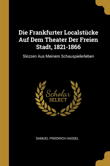 Die Frankfurter Localstücke Auf Dem Theater Der Freien Stadt, 1821-1866 Die Frankfurter Localstücke Auf Dem Theater Der Freien Stadt, 1821-1866