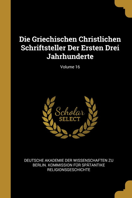 Die Griechischen Christlichen Schriftsteller Der Ersten Drei Jahrhunderte; Volume 16 Die Griechischen Christlichen Schriftsteller Der Ersten Drei Jahrhunderte; Volume 16