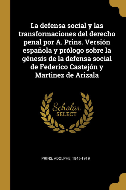 La defensa social y las transformaciones del derecho penal por A. Prins. Versión española y prólogo sobre la génesis de la defensa social de Federico Castejón y Martinez de Arizala La defensa social y las transformaciones del derecho penal por A. Prins. Versión española y prólogo sobre la génesis de la defensa social de Federico Castejón y Martinez de Arizala